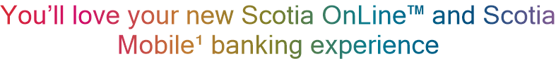 You’ll love your new Scotia OnLine™ and Scotia Mobile¹ banking experience