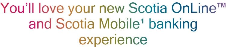 You’ll love your new Scotia OnLine™ and Scotia Mobile¹ banking experience